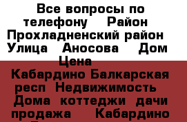 Все вопросы по телефону  › Район ­ Прохладненский район › Улица ­ Аносова  › Дом ­ 37 › Цена ­ 700 000 - Кабардино-Балкарская респ. Недвижимость » Дома, коттеджи, дачи продажа   . Кабардино-Балкарская респ.